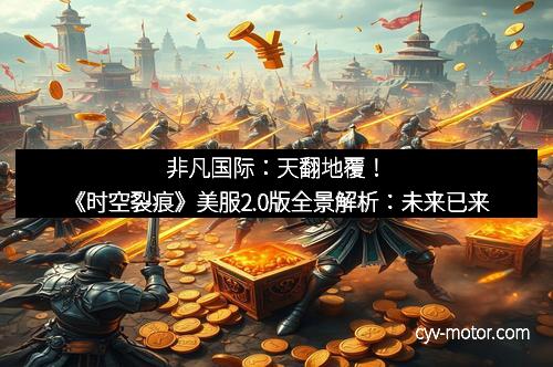 非凡国际：天翻地覆！《时空裂痕》美服2.0版全景解析：未来已来