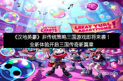 《汉地英豪》非传统策略三国游戏即将来袭！全新体验开启三国传奇新篇章
